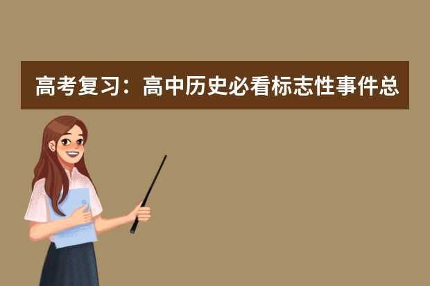 高考复习：高中历史必看标志性事件总结 高考备战：高考复习三大纪律八项注意